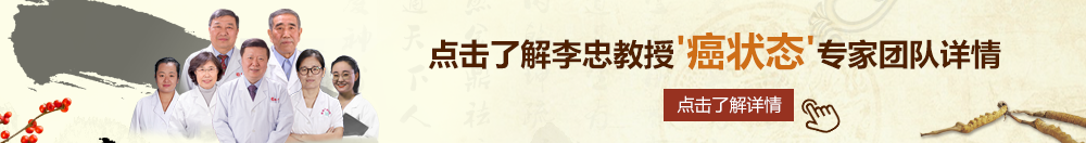 大黑鸡巴视频北京御方堂李忠教授“癌状态”专家团队详细信息